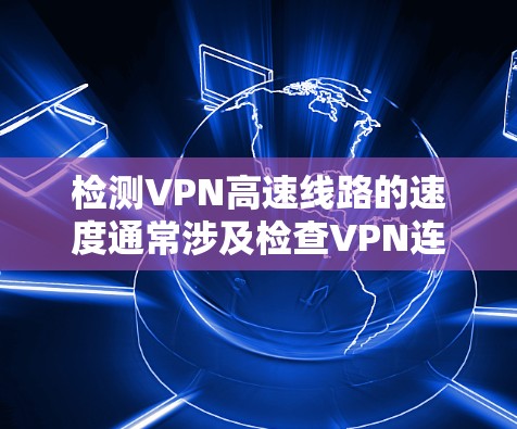 检测VPN高速线路的速度通常涉及检查VPN连接的稳定性和数据传输速度。以下是一些常用的方法和步骤