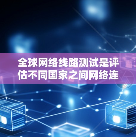 全球网络线路测试是评估不同国家之间网络连接质量的关键过程，涉及多个步骤和工具，以确保网络性能和安全。以下是详细的步骤和方法