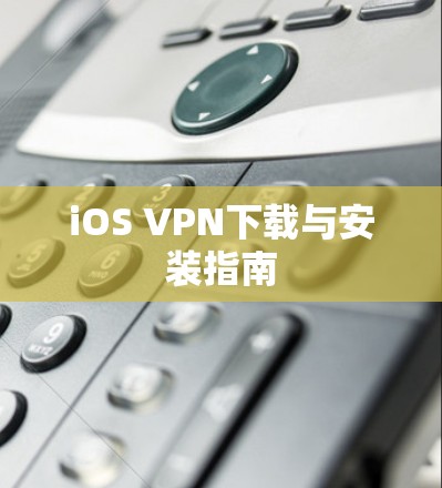 iOS VPN下载与安装指南