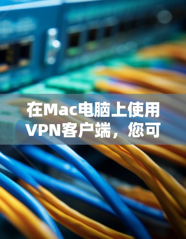 在Mac电脑上使用VPN客户端，您可以选择以下几种方法