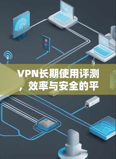 VPN长期使用评测，效率与安全的平衡之道
