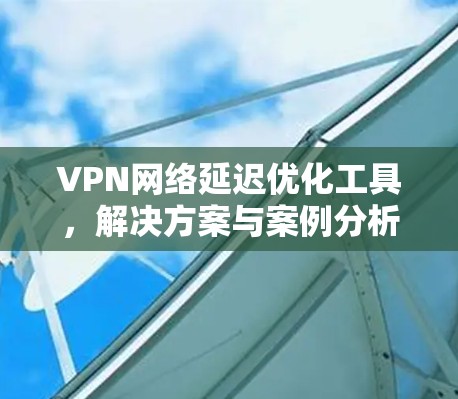 VPN网络延迟优化工具，解决方案与案例分析
