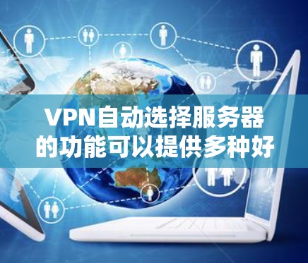 VPN自动选择服务器的功能可以提供多种好处，同时也存在一些潜在的问题。以下是对这一功能的详细分析