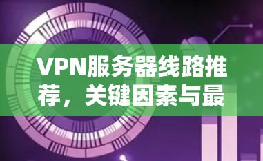 VPN服务器线路推荐，关键因素与最佳实践