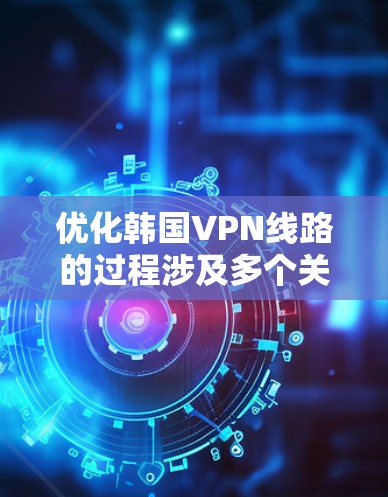 优化韩国VPN线路的过程涉及多个关键因素，需要综合考虑服务质量、网络性能、安全性和用户体验等多个方面。以下是对优化过程的详细分步说明