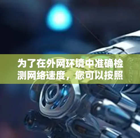 为了在外网环境中准确检测网络速度，您可以按照以下步骤选择和配置合适的工具