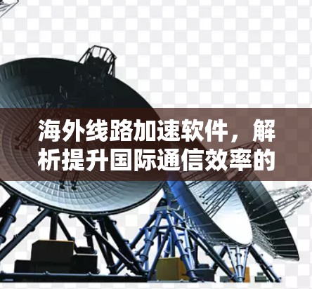 海外线路加速软件，解析提升国际通信效率的关键技术