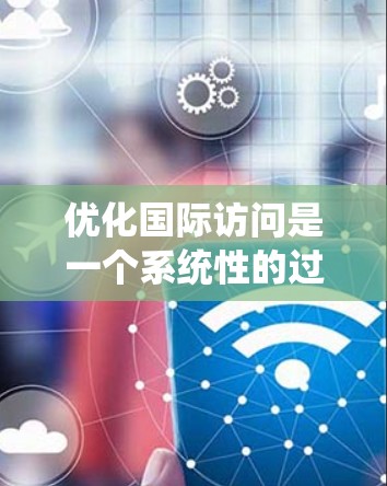 优化国际访问是一个系统性的过程，涉及从明确目标到实施的各个阶段。以下是一个结构化的策略，帮助您有效提升国际访问效果