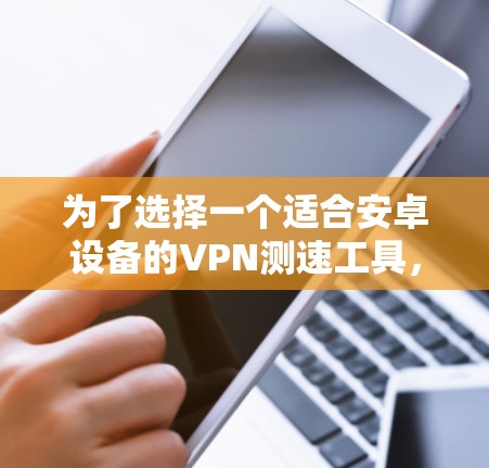 为了选择一个适合安卓设备的VPN测速工具，您可以按照以下步骤进行