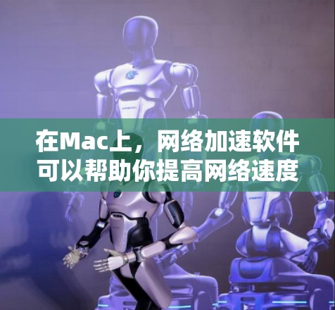 在Mac上，网络加速软件可以帮助你提高网络速度，解决网络连接缓慢的问题。以下是一些常见的网络加速软件和工具，适用于Mac用户