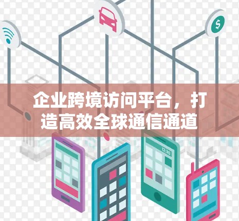 企业跨境访问平台，打造高效全球通信通道