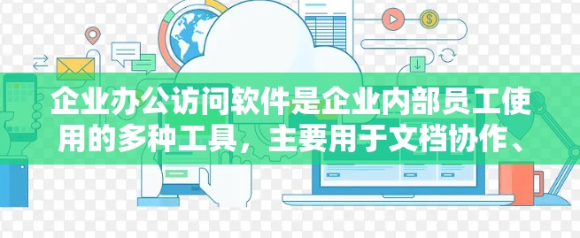 企业办公访问软件是企业内部员工使用的多种工具，主要用于文档协作、文件存储、会议和沟通、项目管理、协作工具等。以下是对这些软件的详细分析和建议