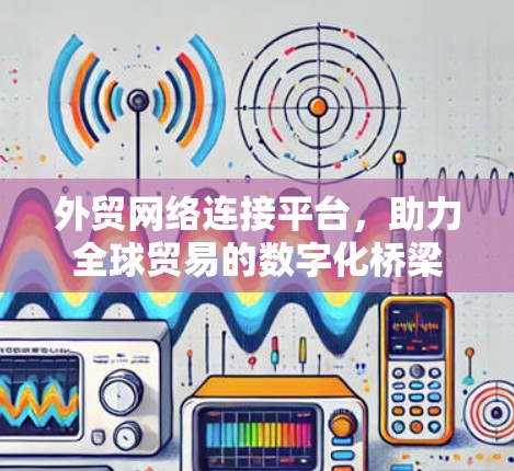 外贸网络连接平台，助力全球贸易的数字化桥梁