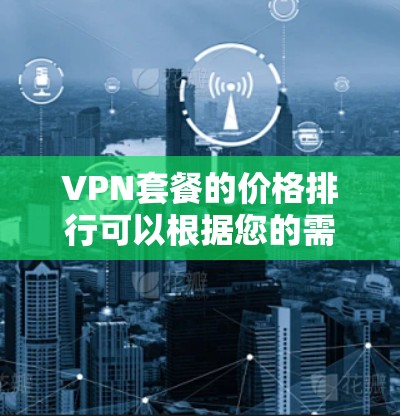 VPN套餐的价格排行可以根据您的需求和使用场景来选择。以下是对不同VPN套餐类型的价格总结和建议