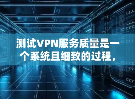 测试VPN服务质量是一个系统且细致的过程，以下是为您量身定制的测试指南，帮助您全面评估VPN服务的性能和可靠性