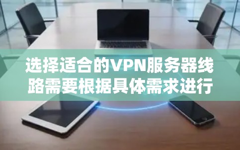 选择适合的VPN服务器线路需要根据具体需求进行分析和规划。以下是针对不同使用场景的建议