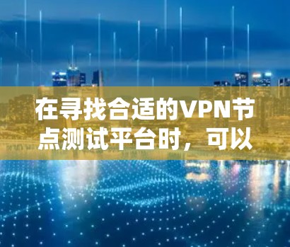 在寻找合适的VPN节点测试平台时，可以按照以下步骤进行分析和选择