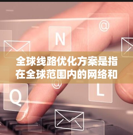 全球线路优化方案是指在全球范围内的网络和通信系统中，通过技术、架构和管理优化，提升网络性能、稳定性、可靠性和成本效益的过程。以下是一个全面的全球线路优化方案的框架，涵盖关键的优化点和实施步骤