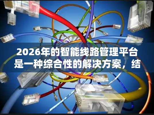 2026年的智能<strong>线路管理</strong>平台是一种综合性的解决方案，结合了BMS、SCADA、CMMS、IIoT等技术，用于智能化管理和优化工业生产线路。以下是对该平台的详细分析和总结