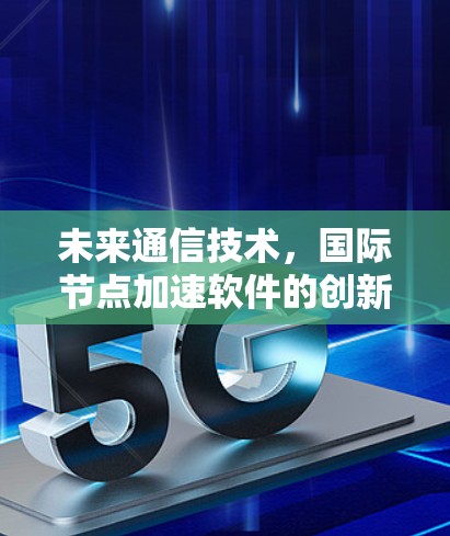 未来通信技术，国际节点加速软件的创新与应用