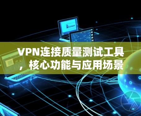 VPN连接质量测试工具，核心功能与应用场景分析