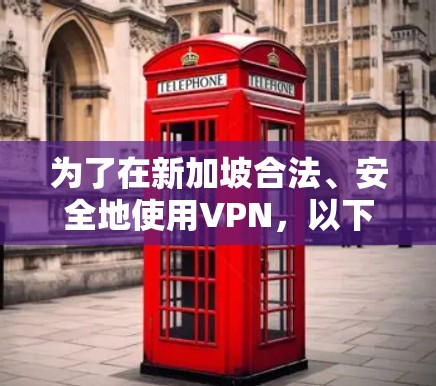 为了在新加坡合法、安全地使用VPN，以下是根据您的需求整理的步骤和推荐