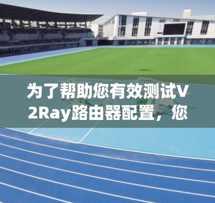 为了帮助您有效测试V2Ray路由器配置，您可以按照以下步骤使用适当的在线测试平台