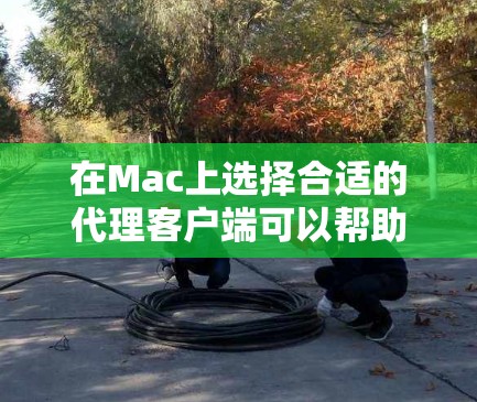 在Mac上选择合适的代理客户端可以帮助你管理网络流量、匿名上网或访问受限的资源。以下是一些常用的代理客户端推荐，涵盖了不同的需求和功能