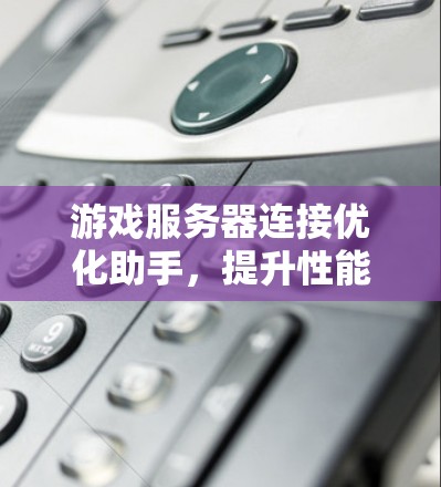 游戏服务器连接优化助手，提升性能与稳定性