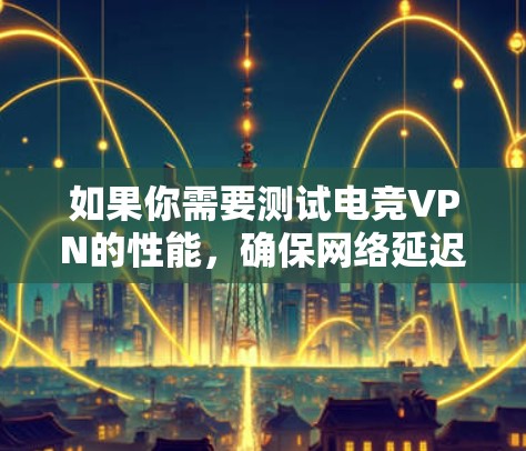 如果你需要测试电竞VPN的性能，确保网络延迟低、稳定且带宽充足，可以使用以下工具来测试VPN的速度和连接质量。以下是一些常用的网络测试工具
