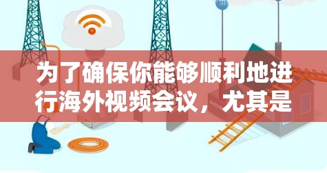 为了确保你能够顺利地进行海外视频会议，尤其是使用Zoom，我们整理了以下步骤和建议