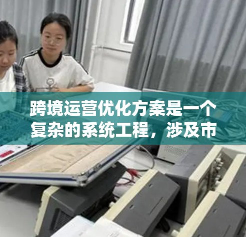 跨境运营优化方案是一个复杂的系统工程，涉及市场、供应链、法律、税务、风险管理等多个方面。以下是一个通用的跨境运营优化方案框架，供参考