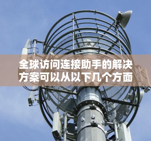 全球访问连接助手的解决方案可以从以下几个方面进行设计和实施，以确保高效、稳定和安全的全球网络连接