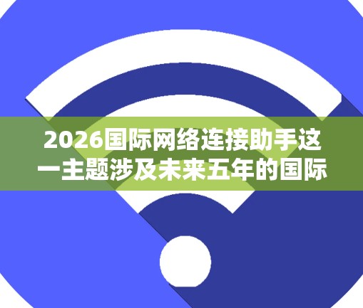 2026国际网络连接助手这一主题涉及未来五年的国际网络连接领域，涵盖技术、趋势、应用和挑战。以下是一些可能的方向和内容