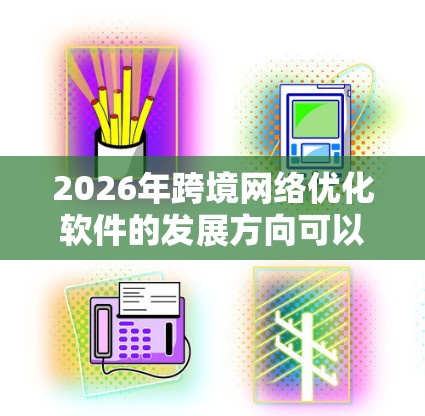 2026年跨境网络优化软件的发展方向可以通过以下几个关键技术和应用方向来实现