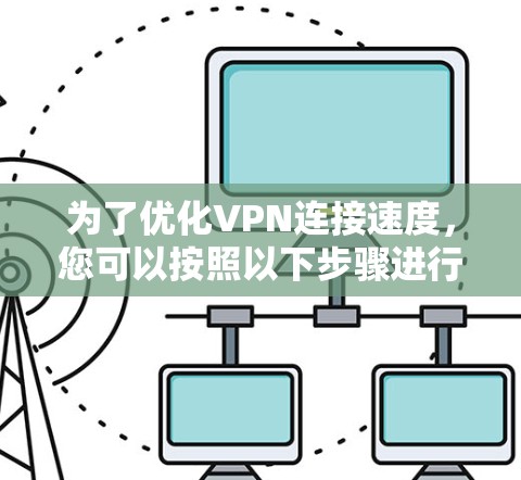 为了优化VPN连接速度，您可以按照以下步骤进行排查和调整