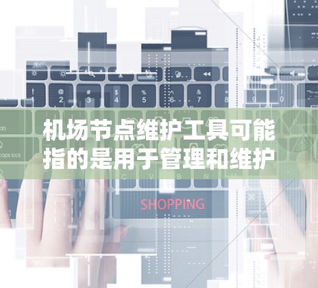 机场节点维护工具可能指的是用于管理和维护机场网络节点（如路由器、交换机、防火墙等）的工具或平台。以下是一些可能的工具和方法，供你参考