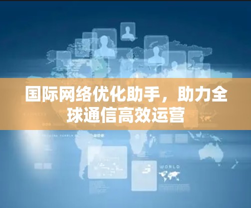 国际网络优化助手，助力全球通信高效运营
