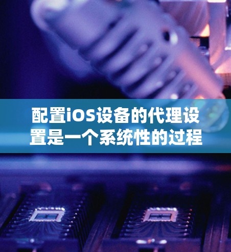 配置iOS设备的代理设置是一个系统性的过程，以下是分步骤的指南，帮助您顺利完成设置