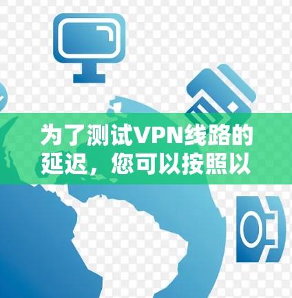 为了测试VPN线路的延迟，您可以按照以下步骤使用适当的工具进行