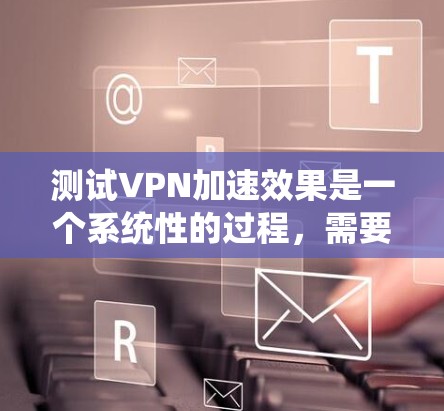 测试VPN加速效果是一个系统性的过程，需要从多个方面进行详细测试和分析。以下是分步骤的测试指南，帮助您全面评估VPN的加速效果