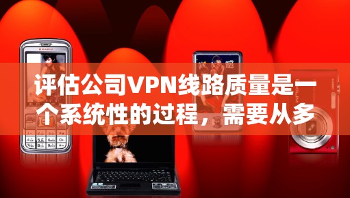 评估公司VPN线路质量是一个系统性的过程，需要从多个维度进行全面检查和分析。以下是一个有序的评估步骤和考虑因素，帮助确保VPN系统的稳定性、安全性和高效性