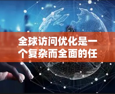 全球访问优化是一个复杂而全面的任务，需要综合考虑多个方面的因素。以下是设计一个全球访问优化方案的分步指南