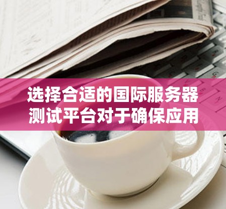 选择合适的国际服务器测试平台对于确保应用在全球范围内的稳定性和兼容性至关重要。以下是根据项目需求、预算和团队能力的分析，推荐的国际服务器测试平台