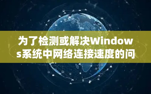 为了检测或解决Windows系统中网络连接速度的问题，可以按照以下步骤进行