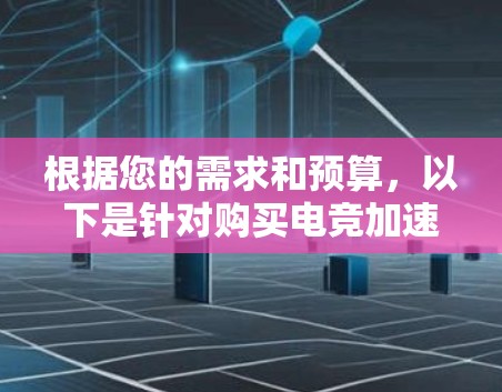 根据您的需求和预算，以下是针对购买电竞加速器的建议